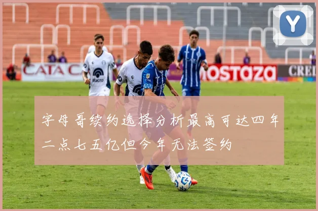 字母哥续约选择分析最高可达四年二点七五亿但今年无法签约