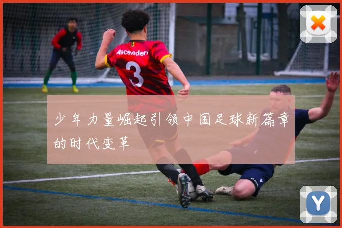 少年力量崛起引领中国足球新篇章的时代变革