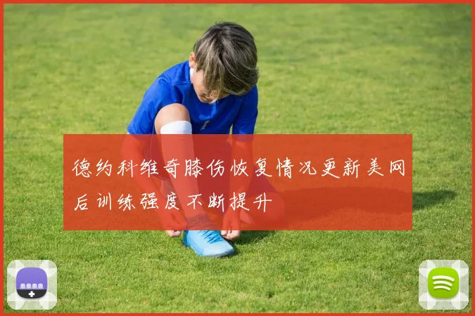 德约科维奇膝伤恢复情况更新美网后训练强度不断提升