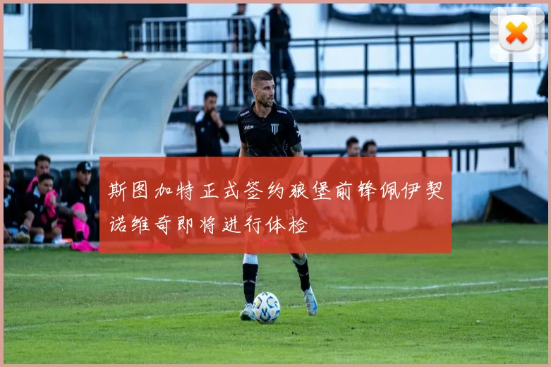 斯图加特正式签约狼堡前锋佩伊契诺维奇即将进行体检