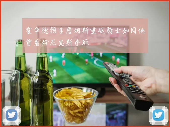 霍华德预言詹姆斯重返骑士如同他曾看好尼克斯夺冠