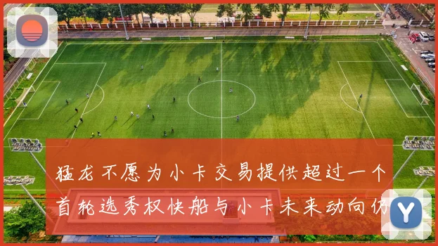 猛龙不愿为小卡交易提供超过一个首轮选秀权快船与小卡未来动向仍不明朗