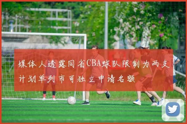 媒体人透露同省CBA球队限制为两支计划单列市可独立申请名额