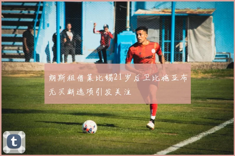 朗斯租借莱比锡21岁后卫比施亚布无买断选项引发关注