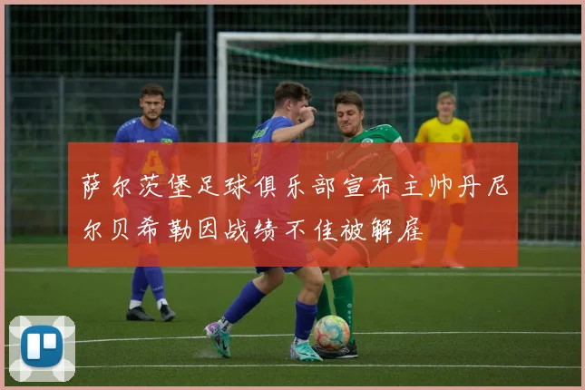 萨尔茨堡足球俱乐部宣布主帅丹尼尔贝希勒因战绩不佳被解雇