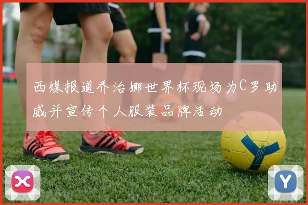 西媒报道乔治娜世界杯现场为C罗助威并宣传个人服装品牌活动