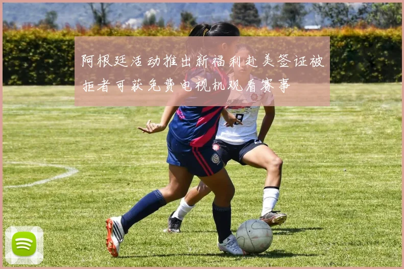 阿根廷活动推出新福利赴美签证被拒者可获免费电视机观看赛事