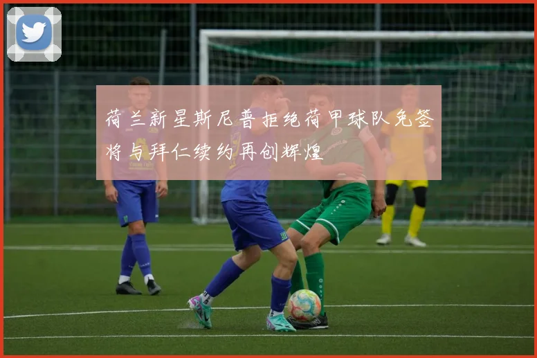 荷兰新星斯尼普拒绝荷甲球队免签将与拜仁续约再创辉煌