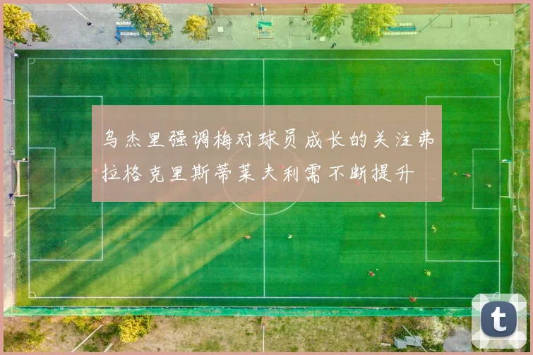 乌杰里强调梅对球员成长的关注弗拉格克里斯蒂莱夫利需不断提升