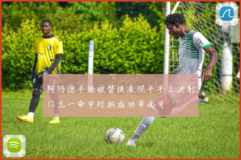 阿玛德半场被替换表现平平三次射门无一命中对抗成功率尚可
