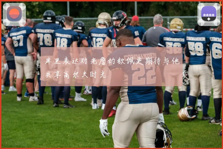 库里表达对老詹的钦佩更期待与他共享高尔夫时光