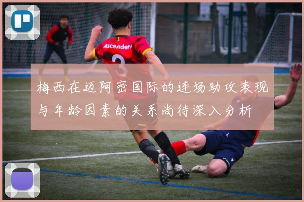 梅西在迈阿密国际的连场助攻表现与年龄因素的关系尚待深入分析