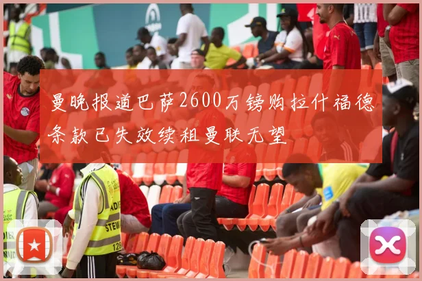 曼晚报道巴萨2600万镑购拉什福德条款已失效续租曼联无望