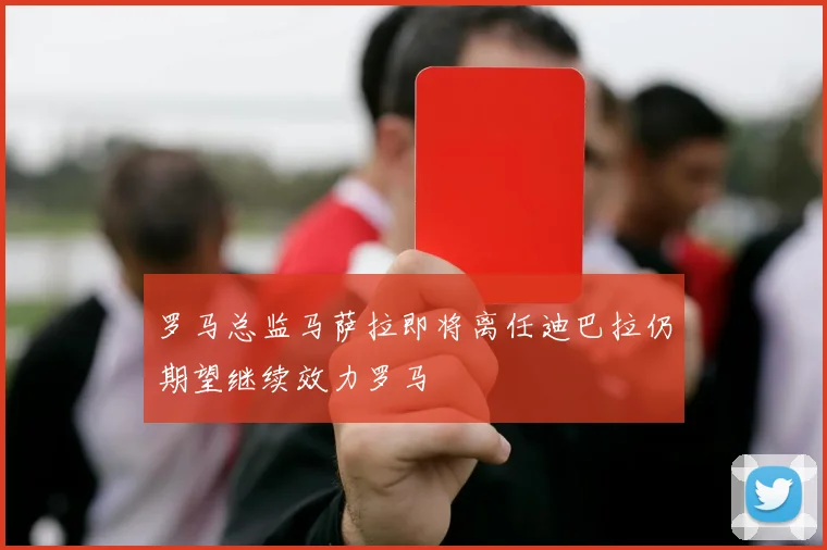 罗马总监马萨拉即将离任迪巴拉仍期望继续效力罗马