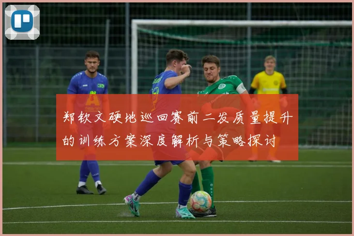 郑钦文硬地巡回赛前二发质量提升的训练方案深度解析与策略探讨