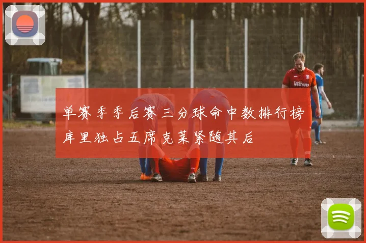 单赛季季后赛三分球命中数排行榜库里独占五席克莱紧随其后