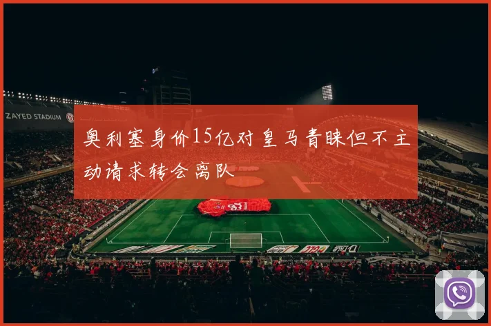 奥利塞身价15亿对皇马青睐但不主动请求转会离队