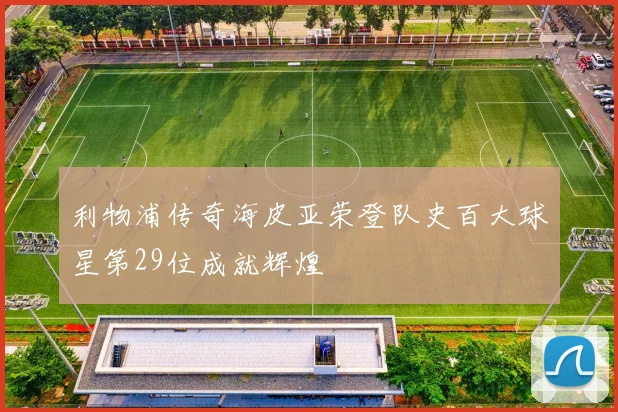 利物浦传奇海皮亚荣登队史百大球星第29位成就辉煌