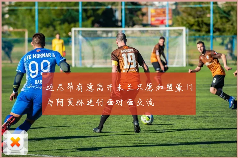 迈尼昂有意离开米兰只愿加盟豪门与阿莫林进行面对面交流