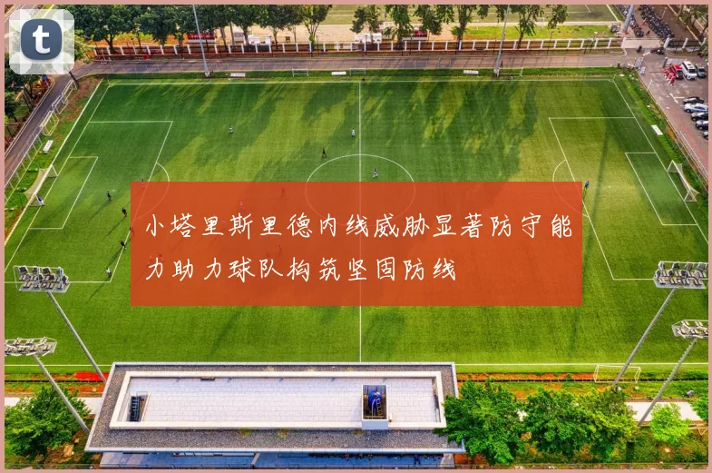 小塔里斯里德内线威胁显著防守能力助力球队构筑坚固防线