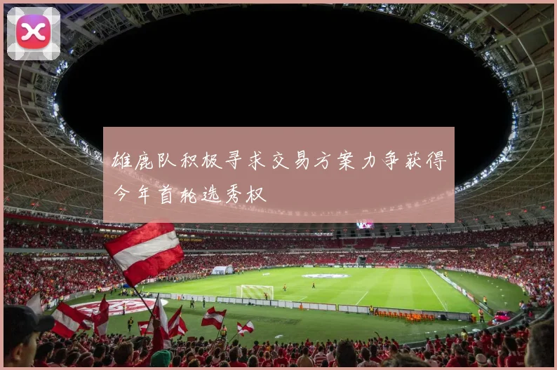 雄鹿队积极寻求交易方案力争获得今年首轮选秀权
