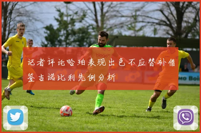 记者评论哈珀表现出色不应替补借鉴吉诺比利先例分析