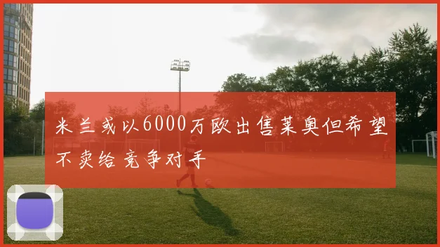 米兰或以6000万欧出售莱奥但希望不卖给竞争对手