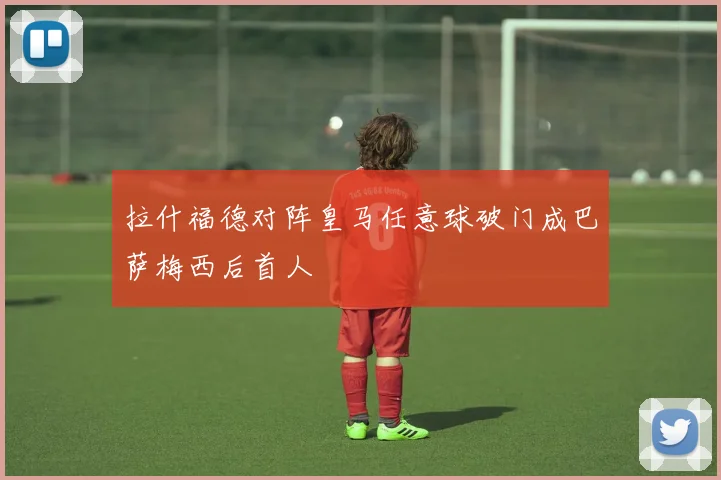 拉什福德对阵皇马任意球破门成巴萨梅西后首人
