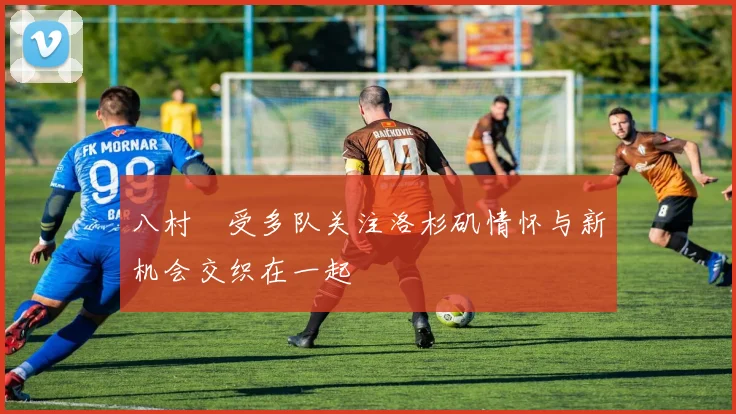 八村塁受多队关注洛杉矶情怀与新机会交织在一起