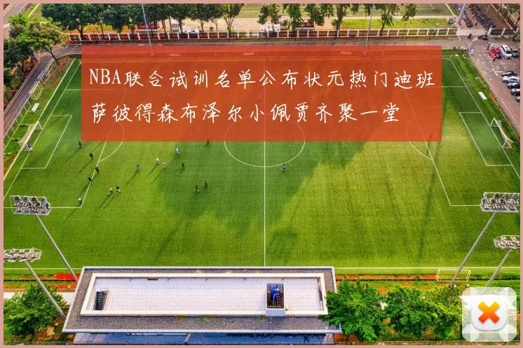 NBA联合试训名单公布状元热门迪班萨彼得森布泽尔小佩贾齐聚一堂