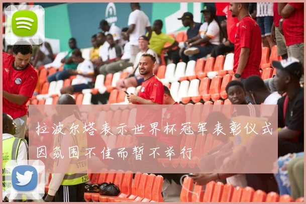 拉波尔塔表示世界杯冠军表彰仪式因氛围不佳而暂不举行